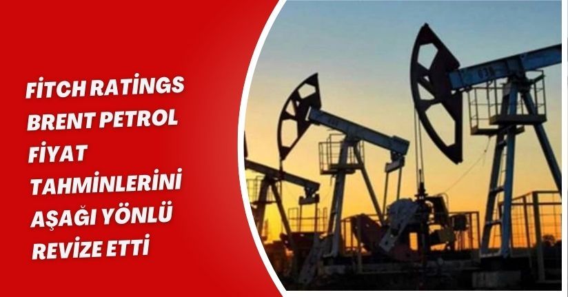 Fitch Ratings Brent Petrol Fiyat Tahminlerini Aşağı Yönlü Revize Etti