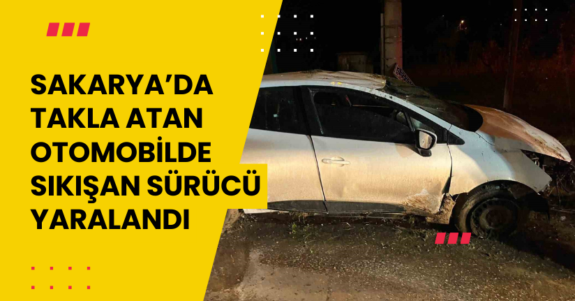Sakarya’da takla atan otomobilde sıkışan sürücü yaralandı