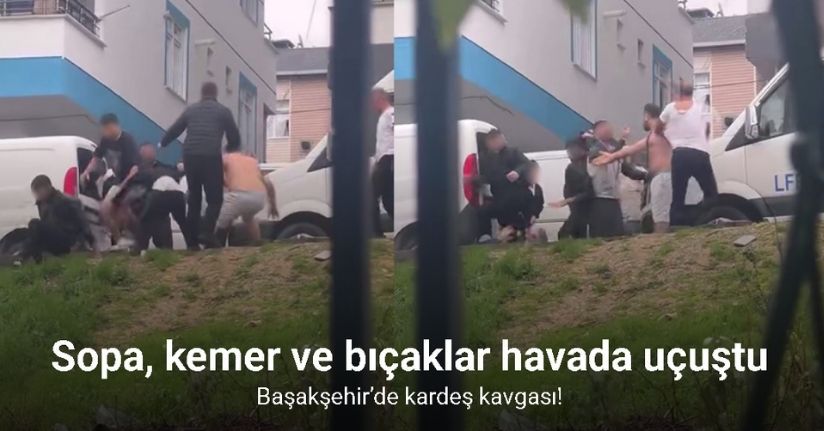 Başakşehir’de kardeş kavgası: Sopa, kemer ve bıçaklar havada uçuştu