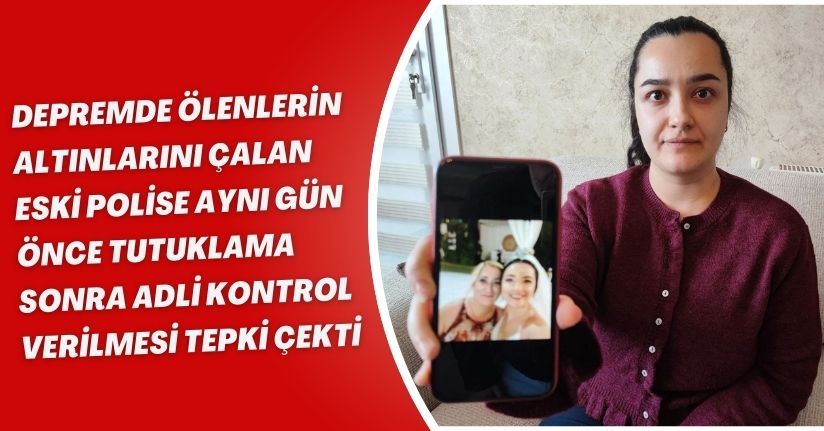 Depremde ölenlerin altınlarını çalan eski polise, aynı gün önce tutuklama, sonra adli kontrol verilmesi tepki çekti