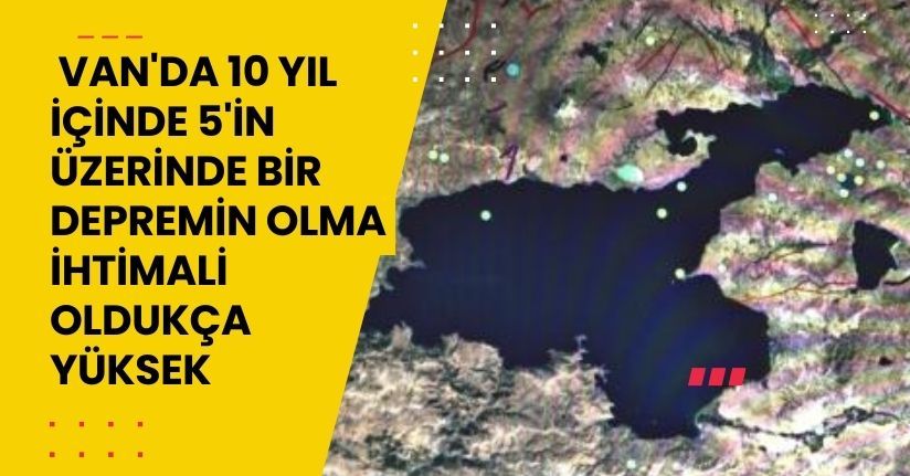 Van'da 10 yıl içinde 5'in üzerinde bir depremin olma ihtimali oldukça yüksek