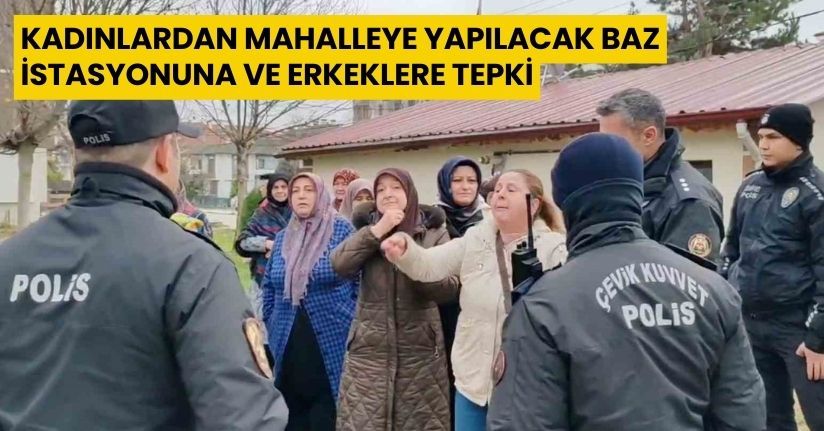 Kadınlardan mahalleye yapılacak baz istasyonuna ve erkeklere tepki