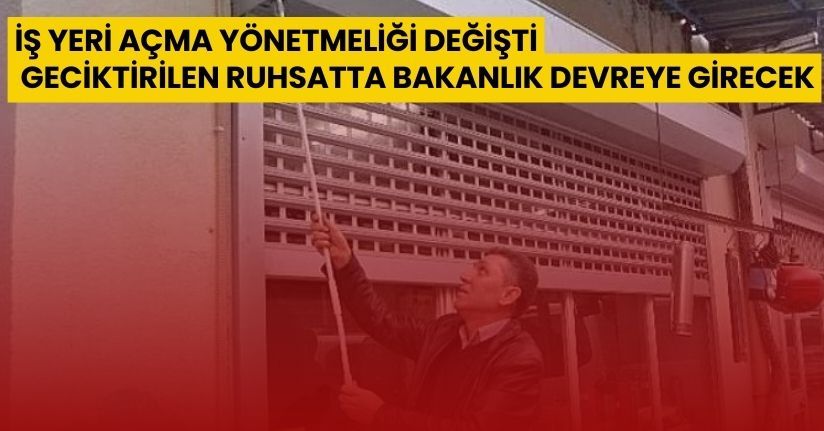 İş yeri açma yönetmeliği değişti; geciktirilen ruhsatta bakanlık devreye girecek