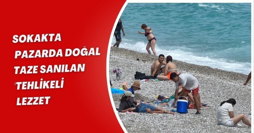 Sokakta, pazarda 'doğal, taze' sanılan 'tehlikeli' lezzet