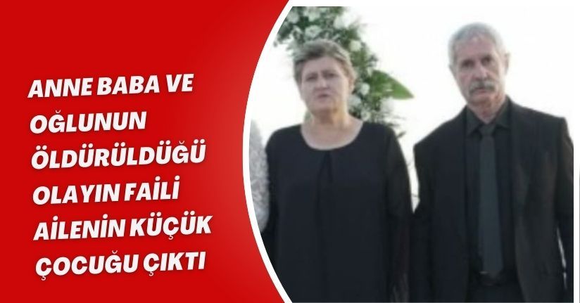 Anne, baba ve oğlunun öldürüldüğü olayın faili ailenin küçük çocuğu çıktı