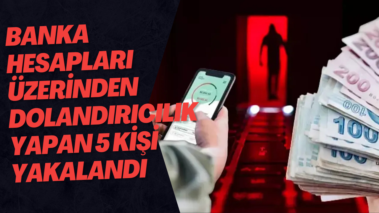 Banka Hesapları Üzerinden Dolandırıcılık Yapan 5 Kişi Yakalandı