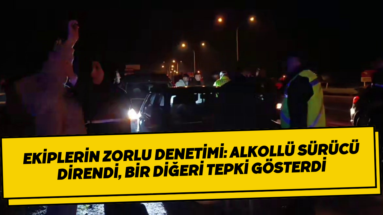 Ekiplerin Zorlu Denetimi: Alkollü Sürücü Direndi, Bir Diğeri Tepki Gösterdi