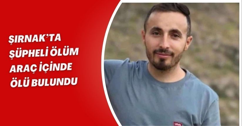 Şırnak’ta şüpheli ölüm: Araç içinde ölü bulundu