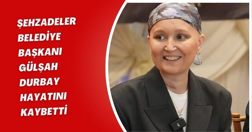 Şehzadeler Belediye Başkanı Gülşah Durbay hayatını kaybetti