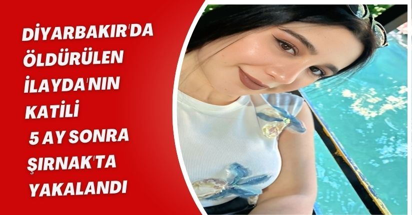 Diyarbakır'da öldürülen İlayda'nın katili, 5 ay sonra Şırnak'ta yakalandı