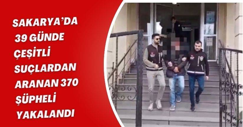 Sakarya’da 39 günde çeşitli suçlardan aranan 370 şüpheli yakalandı