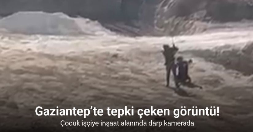 Gaziantep’te tepki çeken görüntü: Çocuk işçiye inşaat alanında darp