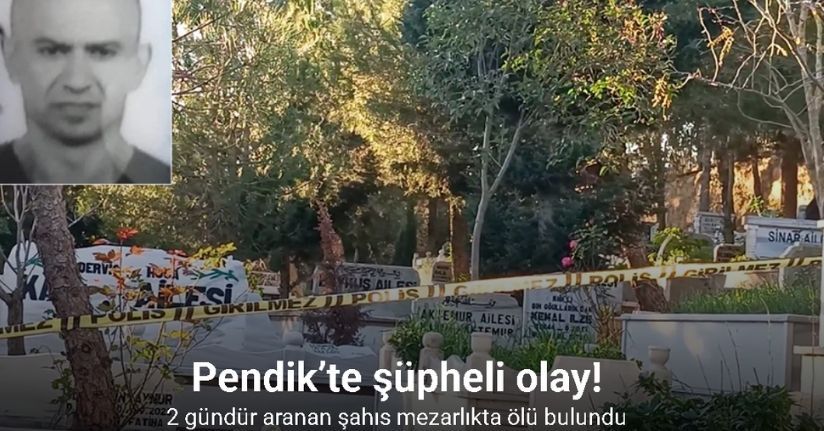 Pendik’te 2 gündür aranan şahıs mezarlıkta ölü bulundu