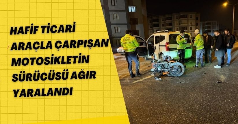 Hafif ticari araçla çarpışan motosikletin sürücüsü ağır yaralandı
