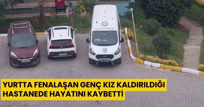 Yurtta fenalaşan genç kız kaldırıldığı hastanede hayatını kaybetti