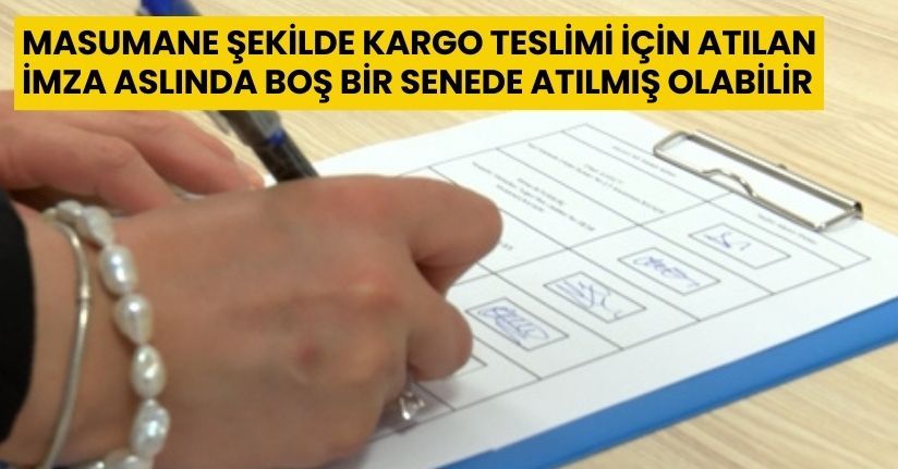 Masumane şekilde kargo teslimi için atılan imza, aslında boş bir senede atılmış olabilir
