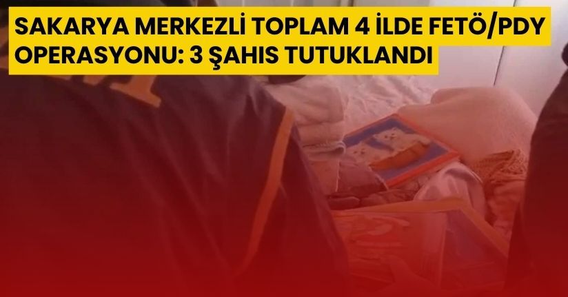 Sakarya merkezli toplam 4 ilde FETÖ/PDY operasyonu: 3 şahıs tutuklandı