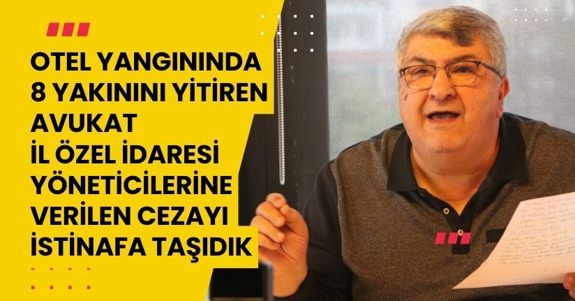 Otel yangınında 8 yakınını yitiren avukat: İl Özel İdaresi yöneticilerine verilen cezayı istinafa taşıdık