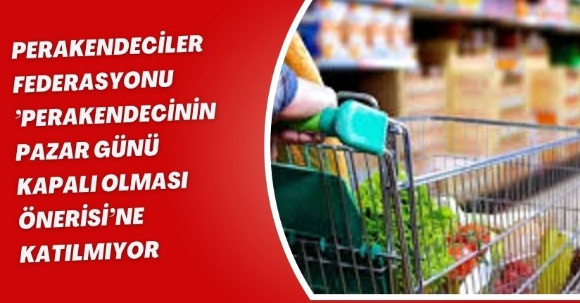 Perakendeciler Federasyonu, ’perakendecinin pazar günü kapalı olması önerisi’ne katılmıyor