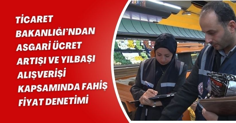 Ticaret Bakanlığı’ndan asgari ücret artışı ve yılbaşı alışverişi kapsamında fahiş fiyat denetimi