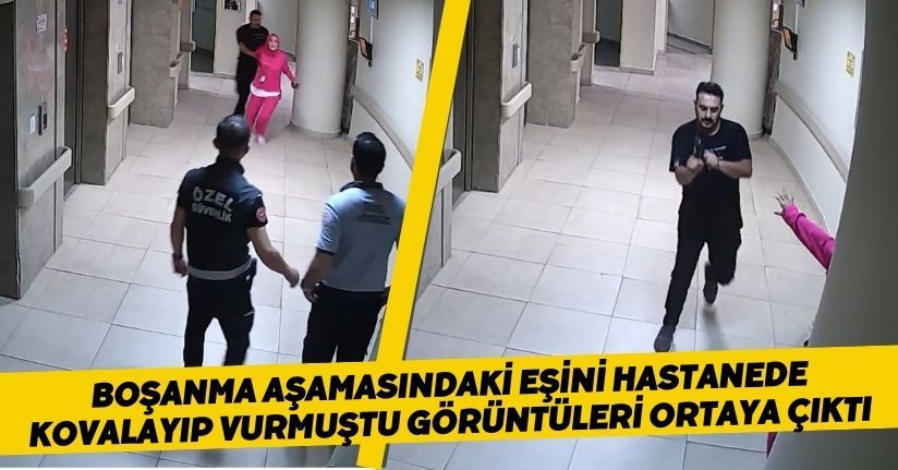 Boşanma aşamasındaki eşini hastanede kovalayıp, vurmuştu; görüntüleri ortaya çıktı