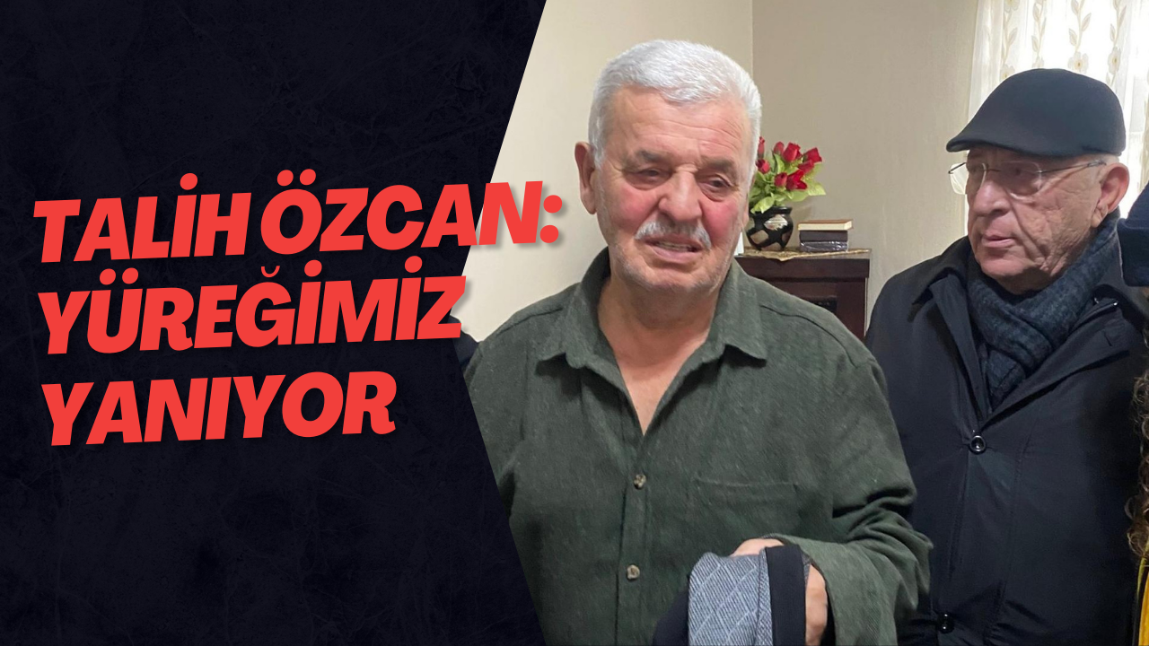 Talih Özcan: Yüreğimiz Yanıyor