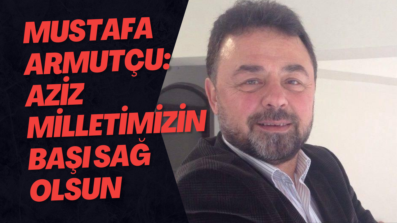 Mustafa Armutçu:Aziz Milletimizin Başı Sağ Olsun