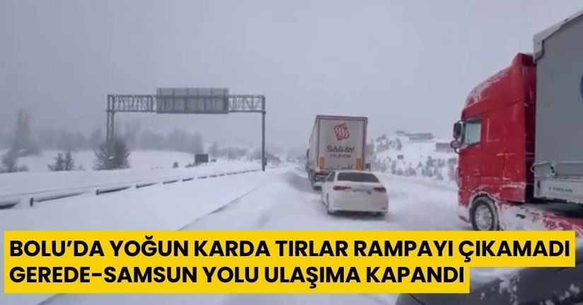Bolu’da yoğun karda tırlar rampayı çıkamadı: Gerede-Samsun yolu ulaşıma kapandı