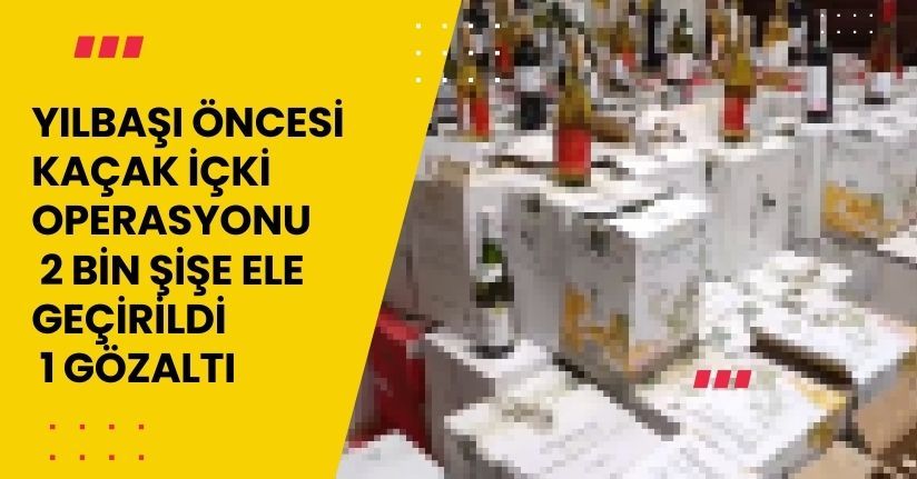 Yılbaşı öncesi kaçak içki operasyonu: 2 bin şişe ele geçirildi, 1 gözaltı