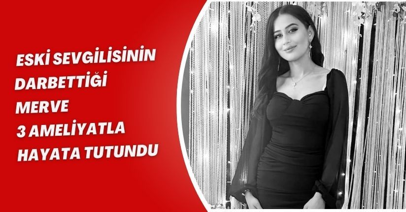 Eski sevgilisinin darbettiği Merve, 3 ameliyatla hayata tutundu