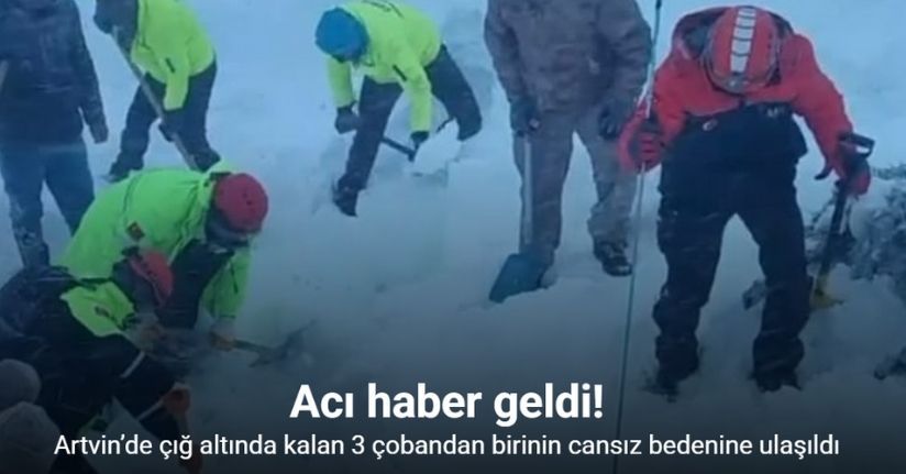 Artvin’de çığ altında kalan 3 çobandan birinin cansız bedenine ulaşıldı