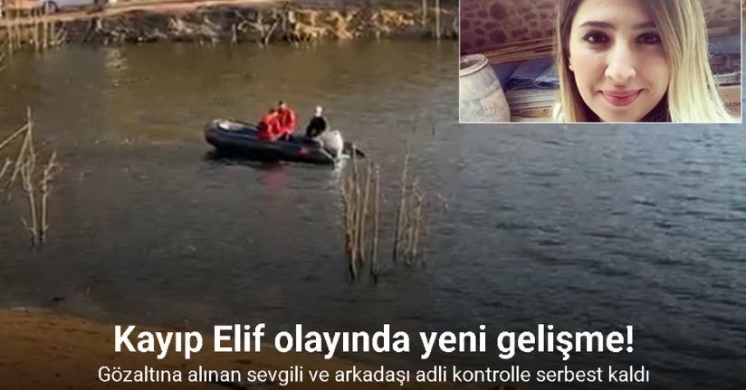 Kayıp Elif olayında yeni gelişme: Gözaltına alınan sevgili ve arkadaşı adli kontrolle serbest kaldı
