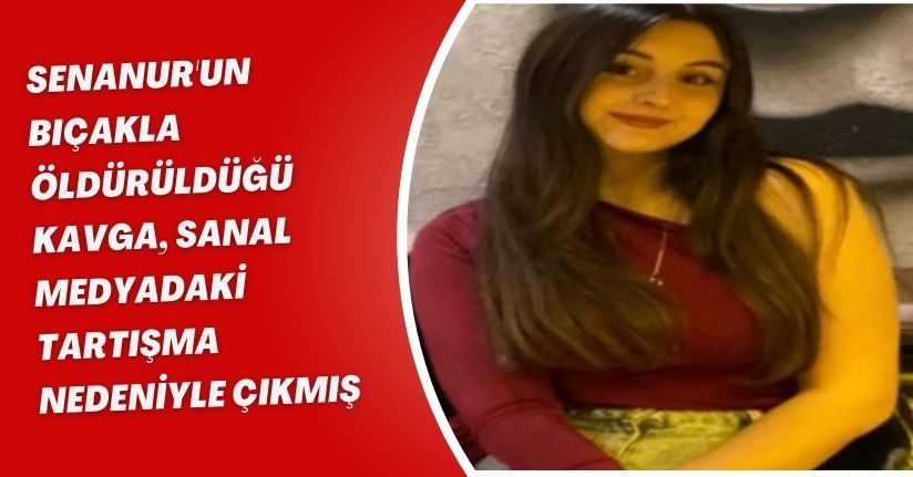 Senanur'un bıçakla öldürüldüğü kavga, sanal medyadaki tartışma nedeniyle çıkmış