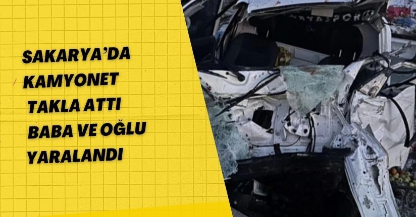 Sakarya’da kamyonet takla attı: Baba ve oğlu yaralandı