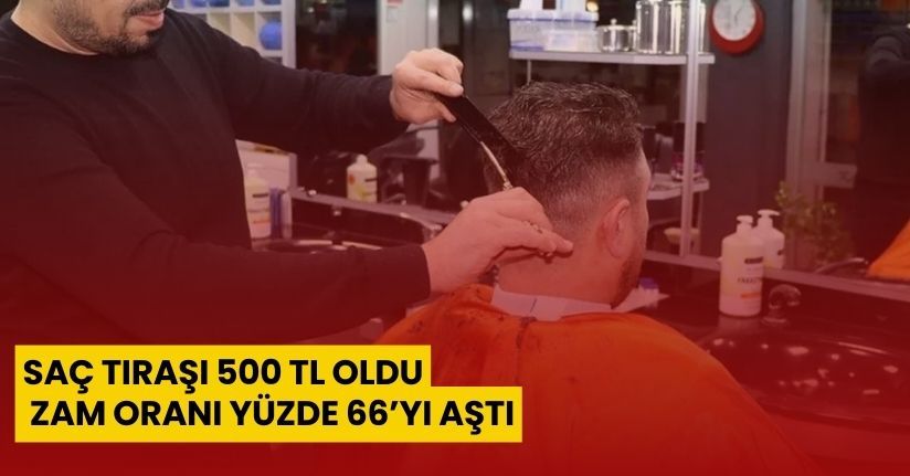 Saç Tıraşı 500 TL Oldu, Zam Oranı Yüzde 66’yı Aştı