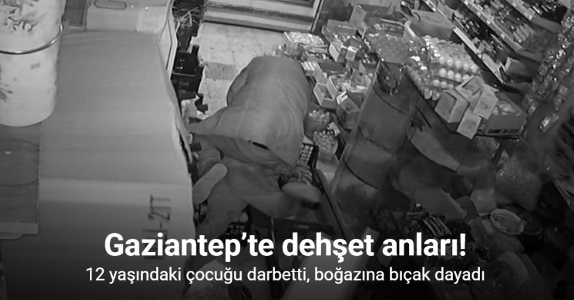 Gaziantep’te dehşet: 12 yaşındaki çocuğu darbetti, boğazına bıçak dayadı