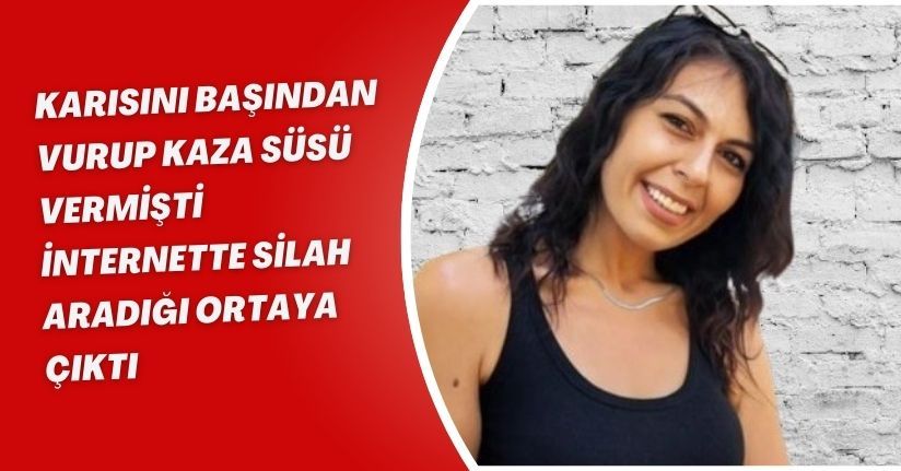 Karısını başından vurup kaza süsü vermişti, internette silah aradığı ortaya çıktı