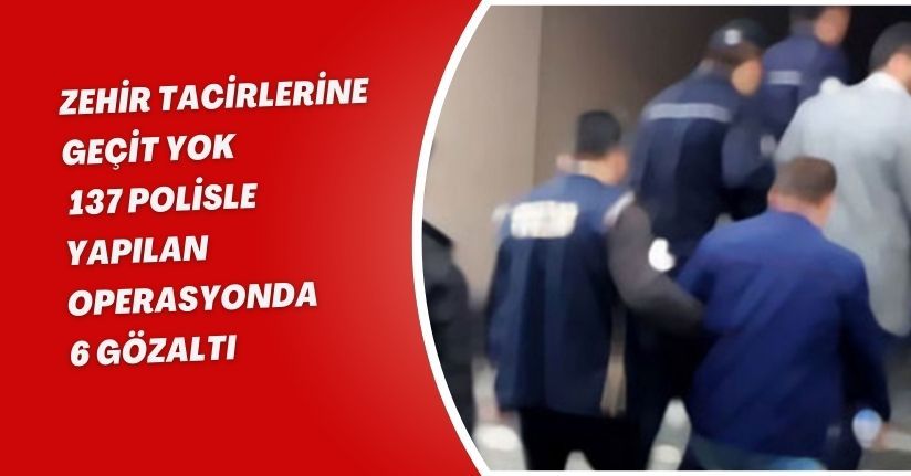 Zehir tacirlerine geçit yok: 137 polisle yapılan operasyonda 6 gözaltı