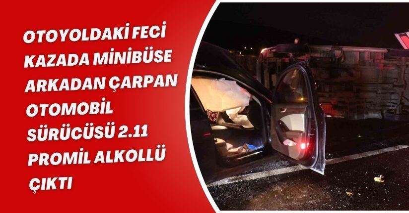 Otoyoldaki feci kazada minibüse arkadan çarpan otomobil sürücüsü 2.11 promil alkollü çıktı