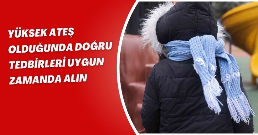 Yüksek ateş olduğunda doğru tedbirleri uygun zamanda alın