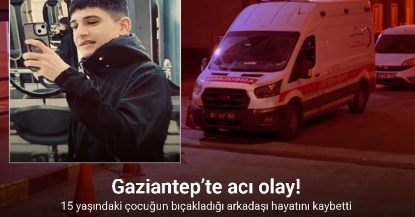 Gaziantep’te 15 yaşındaki çocuğun bıçakladığı arkadaşı hayatını kaybetti