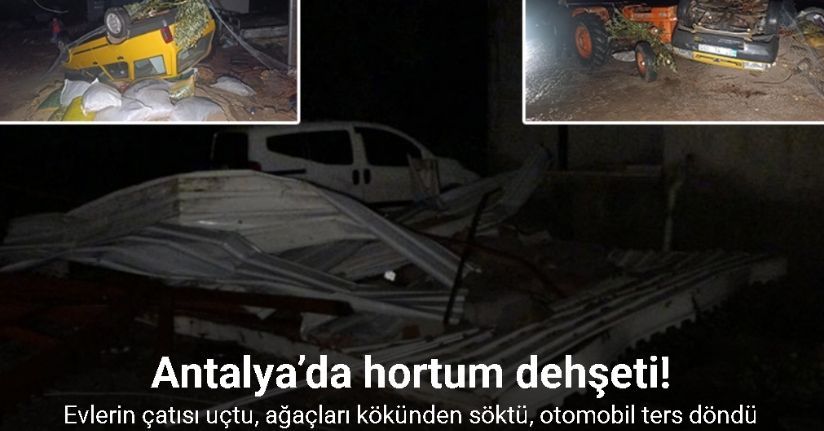 Antalya’da hortum dehşeti: Evlerin çatısı uçtu, ağaçları kökünden söktü, otomobil ters döndü
