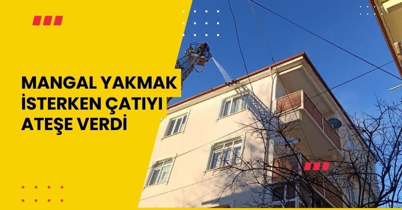 Mangal yakmak isterken çatıyı ateşe verdi