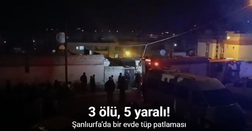 Şanlıurfa'da tüp patladı: 3 ölü, 5 yaralı