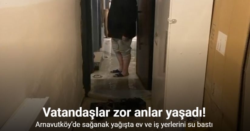 Arnavutköy’de sağanak yağışta ev ve iş yerlerini su bastı