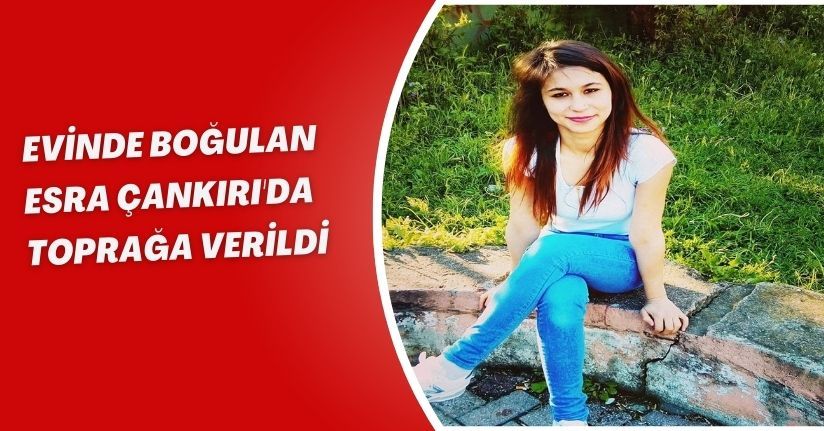 Evinde boğulan Esra, Çankırı'da toprağa verildi