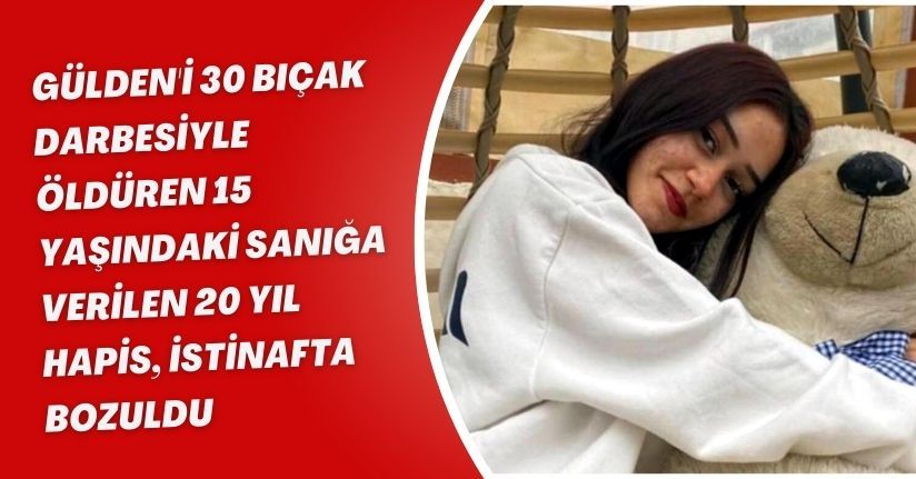 Gülden'i 30 bıçak darbesiyle öldüren 15 yaşındaki sanığa verilen 20 yıl hapis, istinafta bozuldu