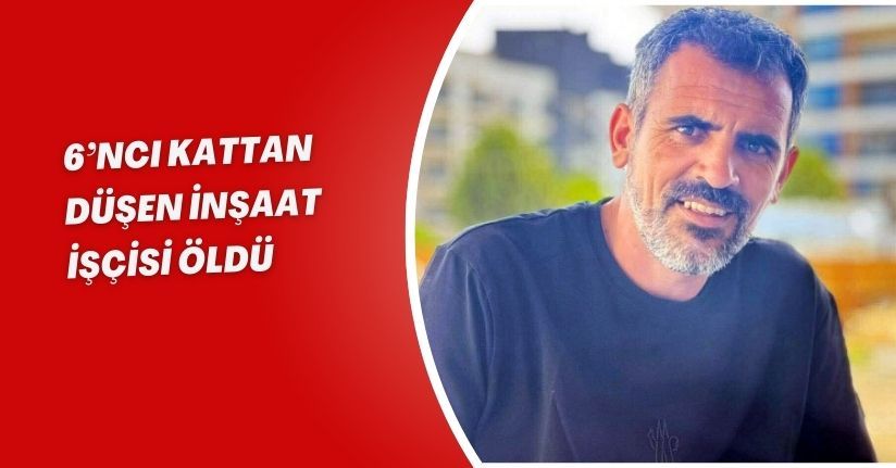 6’ncı kattan düşen inşaat işçisi öldü