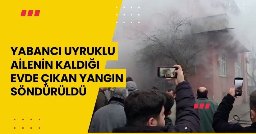 Yabancı uyruklu ailenin kaldığı evde çıkan yangın söndürüldü