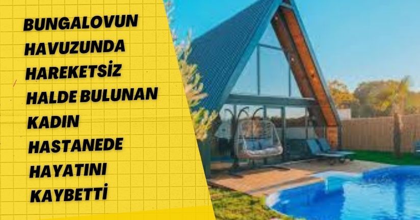 Bungalovun havuzunda hareketsiz halde bulunan kadın hastanede hayatını kaybetti